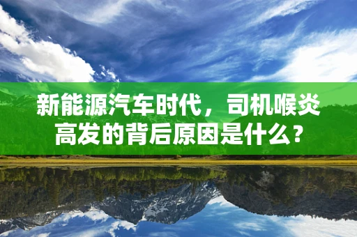 新能源汽车时代，司机喉炎高发的背后原因是什么？