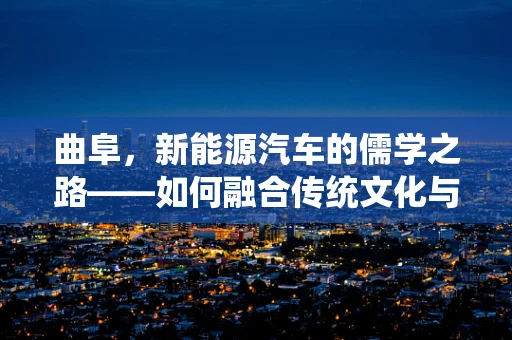 曲阜，新能源汽车的儒学之路——如何融合传统文化与现代科技？