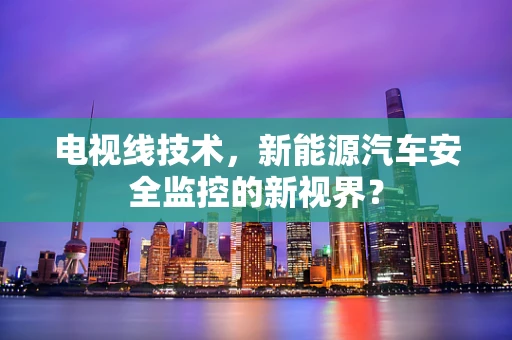 电视线技术，新能源汽车安全监控的新视界？