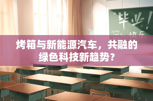 烤箱与新能源汽车，共融的绿色科技新趋势？