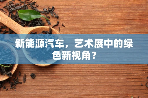 新能源汽车，艺术展中的绿色新视角？