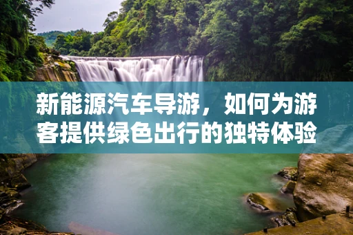 新能源汽车导游，如何为游客提供绿色出行的独特体验？