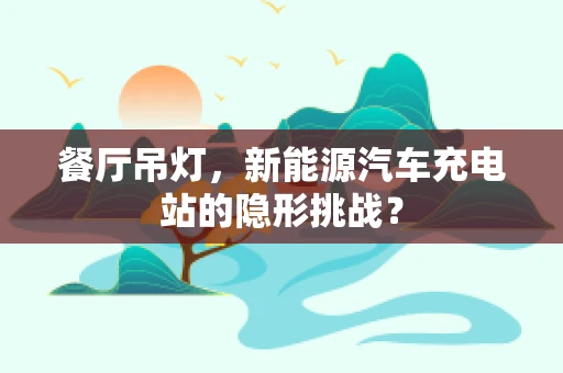 餐厅吊灯，新能源汽车充电站的隐形挑战？
