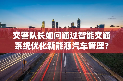 交警队长如何通过智能交通系统优化新能源汽车管理？
