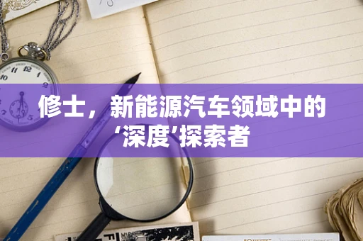 修士，新能源汽车领域中的‘深度’探索者