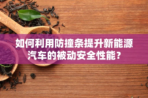 如何利用防撞条提升新能源汽车的被动安全性能？