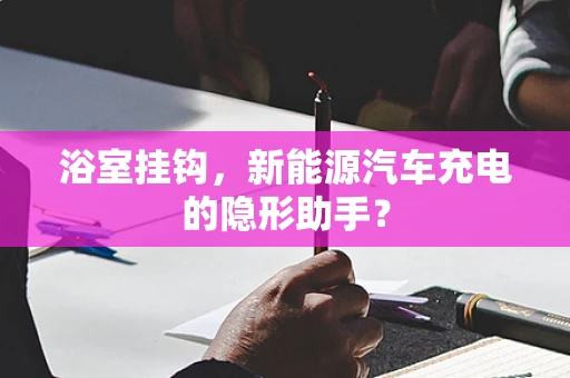 浴室挂钩，新能源汽车充电的隐形助手？