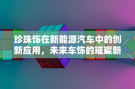 珍珠饰在新能源汽车中的创新应用，未来车饰的璀璨新星？