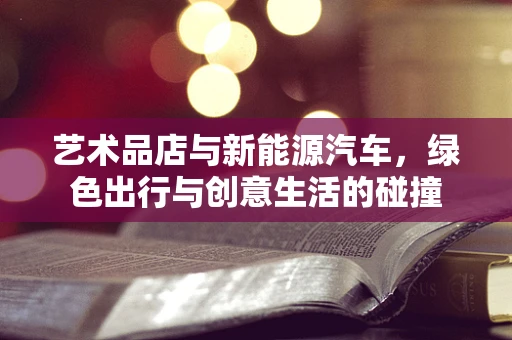 艺术品店与新能源汽车，绿色出行与创意生活的碰撞