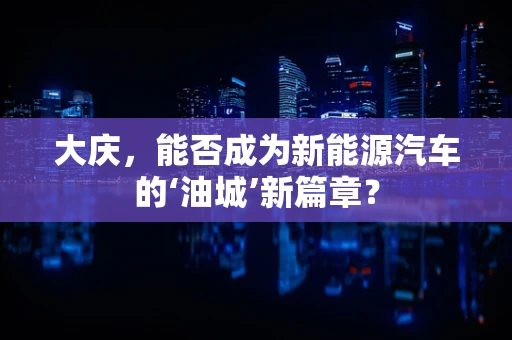 大庆，能否成为新能源汽车的‘油城’新篇章？