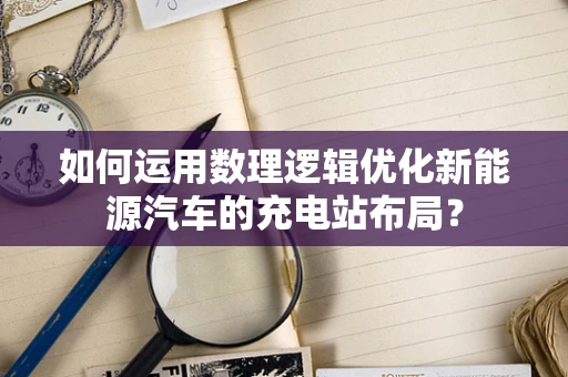 如何运用数理逻辑优化新能源汽车的充电站布局？