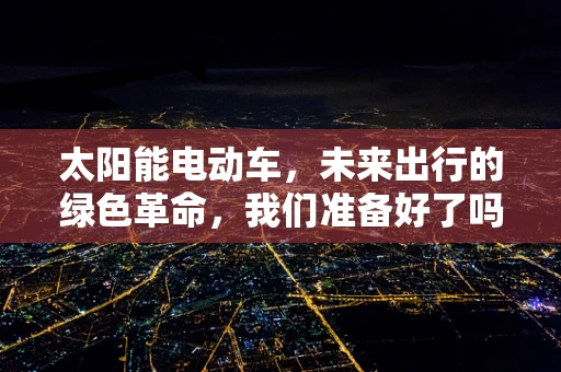 太阳能电动车，未来出行的绿色革命，我们准备好了吗？