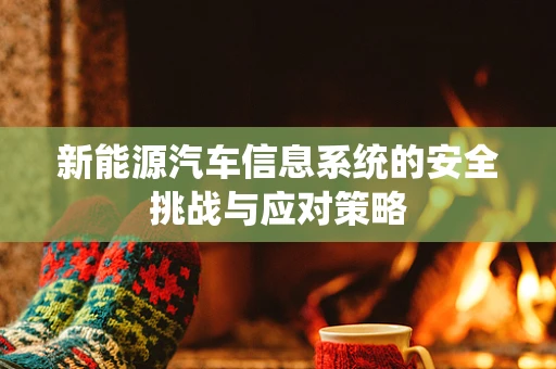 新能源汽车信息系统的安全挑战与应对策略