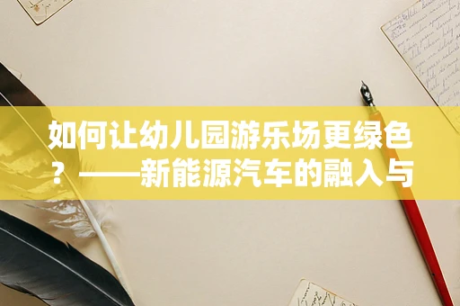 如何让幼儿园游乐场更绿色？——新能源汽车的融入与思考