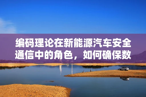 编码理论在新能源汽车安全通信中的角色，如何确保数据传输的零误差？