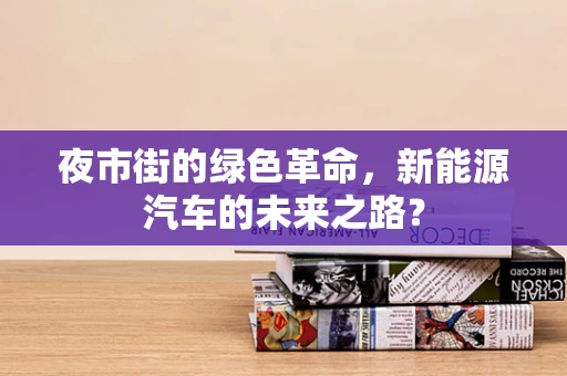 夜市街的绿色革命，新能源汽车的未来之路？