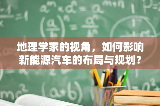 地理学家的视角，如何影响新能源汽车的布局与规划？