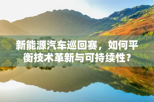 新能源汽车巡回赛，如何平衡技术革新与可持续性？