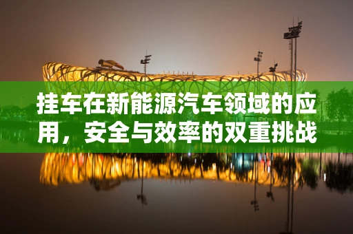 挂车在新能源汽车领域的应用，安全与效率的双重挑战？