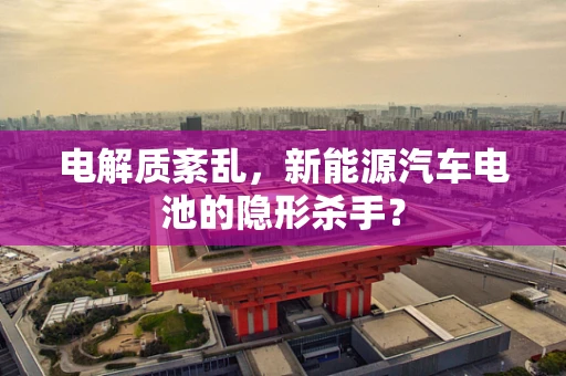 电解质紊乱，新能源汽车电池的隐形杀手？