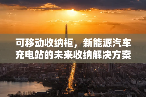 可移动收纳柜，新能源汽车充电站的未来收纳解决方案？
