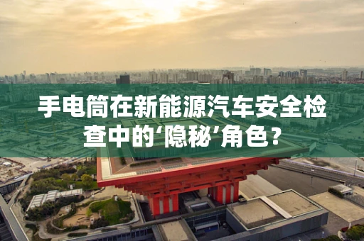 手电筒在新能源汽车安全检查中的‘隐秘’角色？