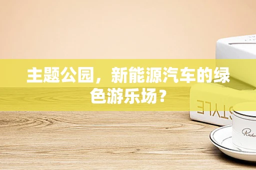 主题公园，新能源汽车的绿色游乐场？