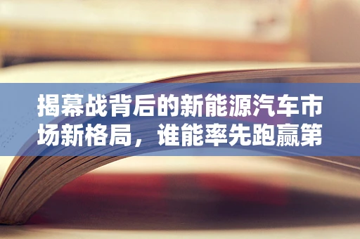 揭幕战背后的新能源汽车市场新格局，谁能率先跑赢第一公里？