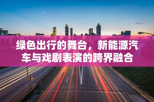 绿色出行的舞台，新能源汽车与戏剧表演的跨界融合
