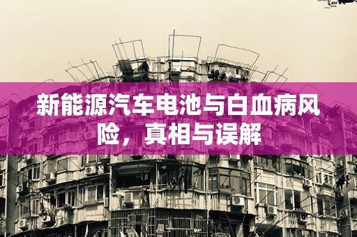 新能源汽车电池与白血病风险，真相与误解