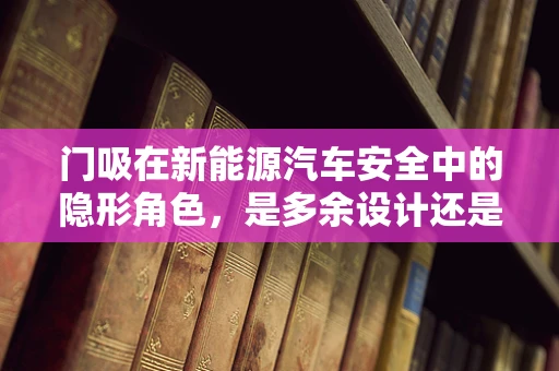 门吸在新能源汽车安全中的隐形角色，是多余设计还是关键保障？