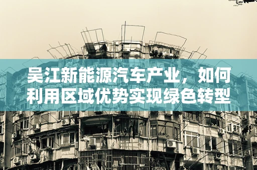 吴江新能源汽车产业，如何利用区域优势实现绿色转型？