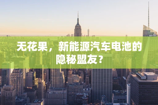 无花果，新能源汽车电池的隐秘盟友？