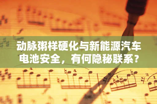 动脉粥样硬化与新能源汽车电池安全，有何隐秘联系？