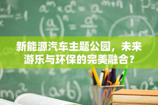 新能源汽车主题公园，未来游乐与环保的完美融合？