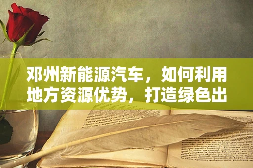 邓州新能源汽车，如何利用地方资源优势，打造绿色出行新篇章？