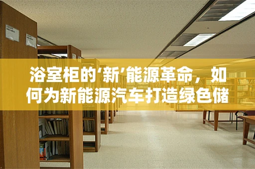 浴室柜的‘新’能源革命，如何为新能源汽车打造绿色储物空间？