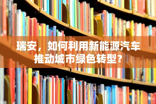 瑞安，如何利用新能源汽车推动城市绿色转型？