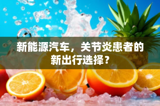 新能源汽车，关节炎患者的新出行选择？