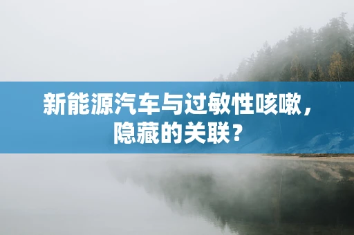 新能源汽车与过敏性咳嗽，隐藏的关联？