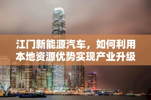 江门新能源汽车，如何利用本地资源优势实现产业升级？