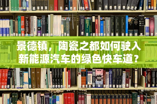 景德镇，陶瓷之都如何驶入新能源汽车的绿色快车道？