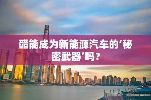 醋能成为新能源汽车的‘秘密武器’吗？