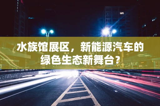 水族馆展区，新能源汽车的绿色生态新舞台？