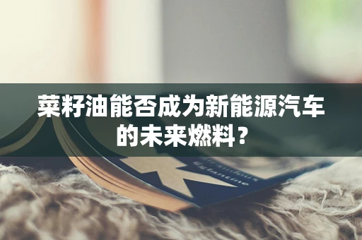 菜籽油能否成为新能源汽车的未来燃料？