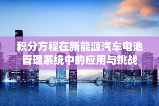 积分方程在新能源汽车电池管理系统中的应用与挑战
