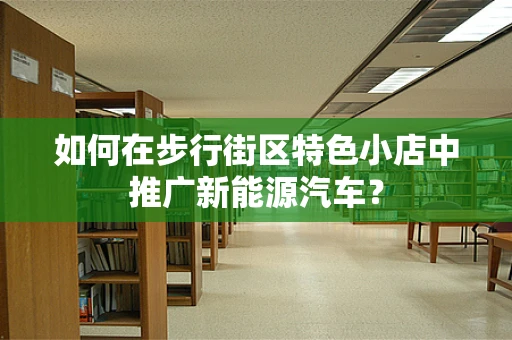 如何在步行街区特色小店中推广新能源汽车？