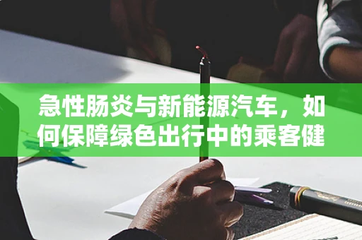 急性肠炎与新能源汽车，如何保障绿色出行中的乘客健康？