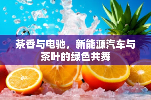 茶香与电驰，新能源汽车与茶叶的绿色共舞