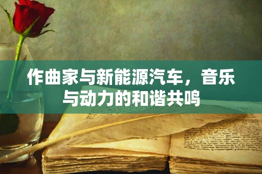 作曲家与新能源汽车，音乐与动力的和谐共鸣